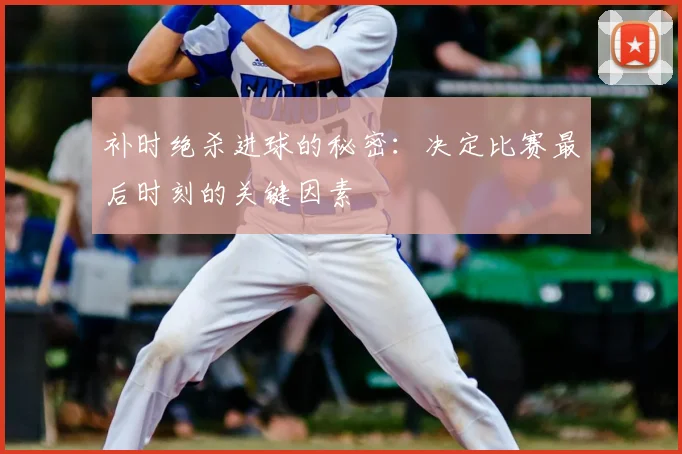 补时绝杀进球的秘密：决定比赛最后时刻的关键因素