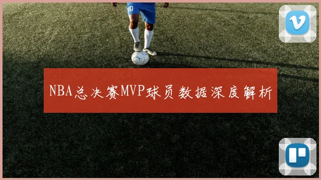 NBA总决赛MVP球员数据深度解析