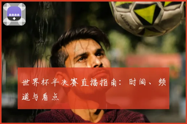 世界杯半决赛直播指南：时间、频道与看点