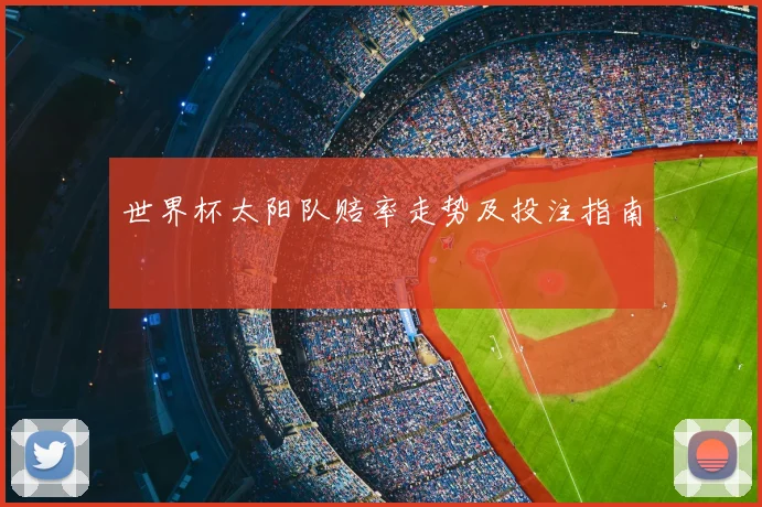 世界杯太阳队赔率走势及投注指南