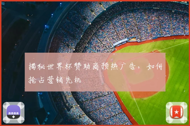 揭秘世界杯赞助商预热广告，如何抢占营销先机
