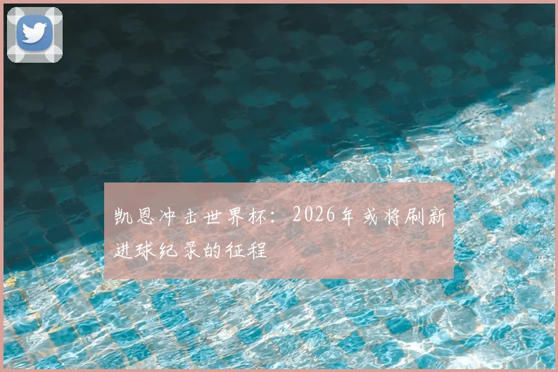 凯恩冲击世界杯:2026年或将刷新进球纪录的征程