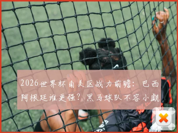2026世界杯南美区战力前瞻：巴西阿根廷谁更强？黑马球队不容小觑
