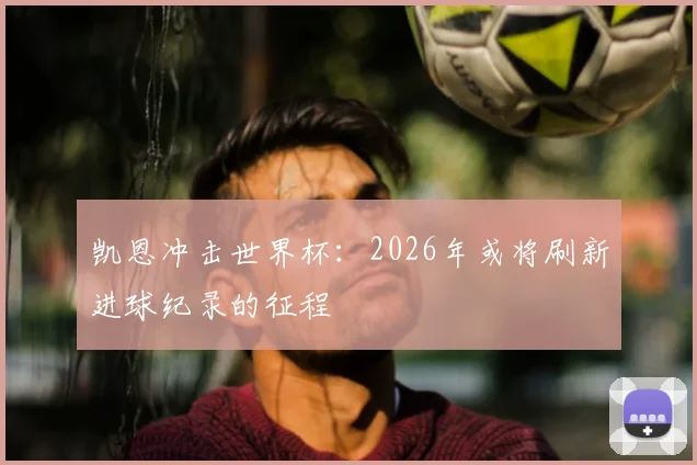 凯恩冲击世界杯：2026年或将刷新进球纪录的征程