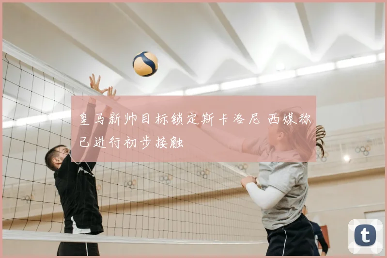 皇马新帅目标锁定斯卡洛尼 西媒称已进行初步接触