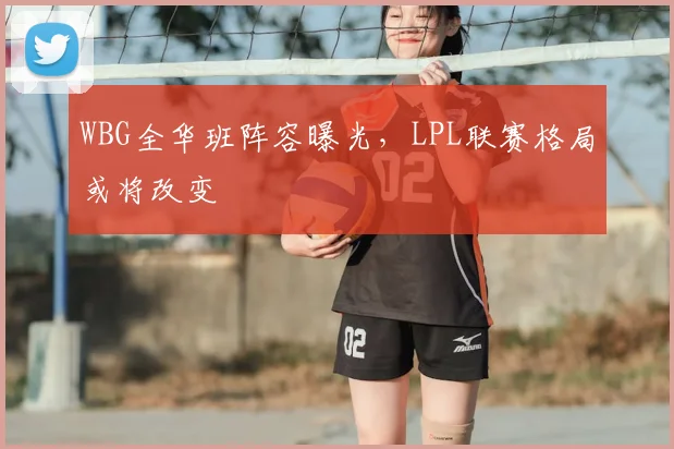 WBG全华班阵容曝光，LPL联赛格局或将改变