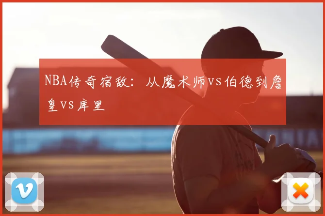 NBA传奇宿敌:从魔术师vs伯德到詹皇vs库里