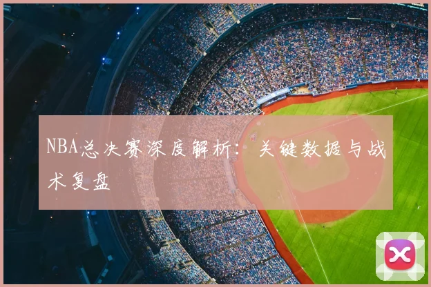NBA总决赛深度解析:关键数据与战术复盘