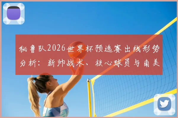 秘鲁队2026世界杯预选赛出线形势分析:新帅战术、核心球员与南美对手解读