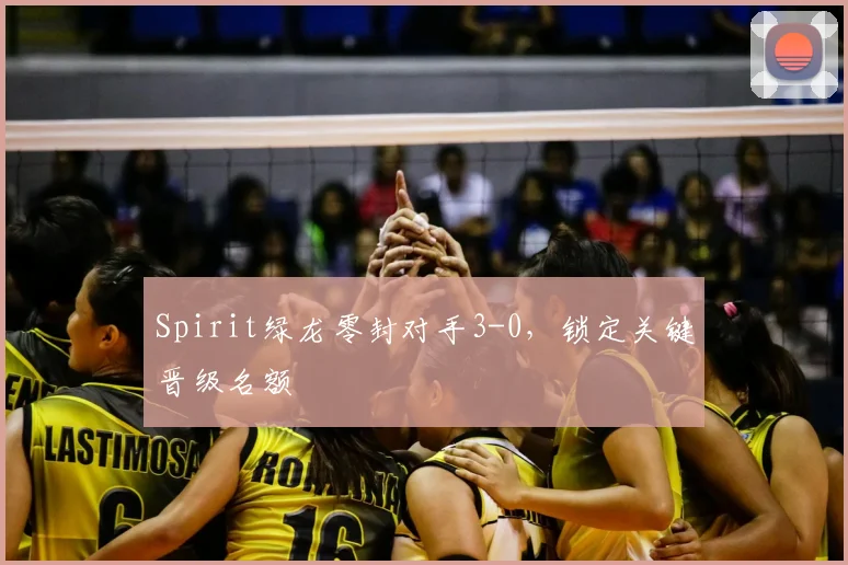 Spirit绿龙零封对手3-0，锁定关键晋级名额