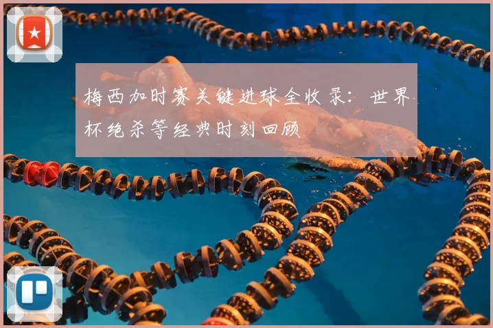 梅西加时赛关键进球全收录：世界杯绝杀等经典时刻回顾