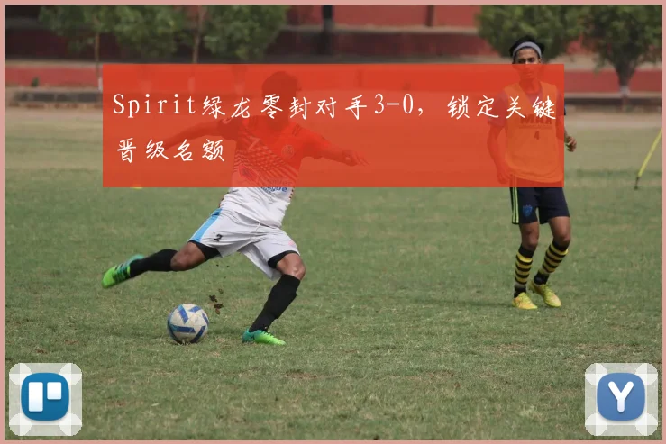 Spirit绿龙零封对手3-0,锁定关键晋级名额